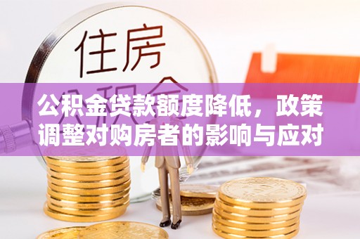 南投市公积金贷款额度降低，政策调整对购房者的影响与应对策略