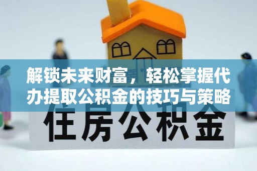 南投市解锁未来财富，轻松掌握代办提取公积金的技巧与策略