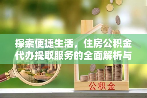 南投市探索便捷生活，住房公积金代办提取服务的全面解析与优势