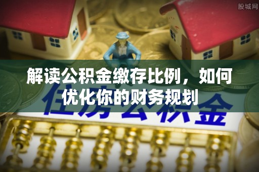 南投市解读公积金缴存比例，如何优化你的财务规划