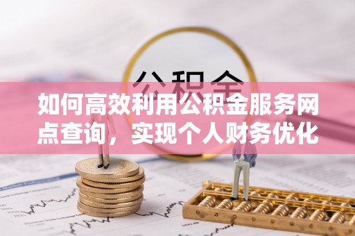 南投市如何高效利用公积金服务网点查询，实现个人财务优化