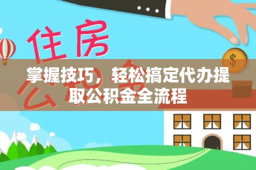 南投市掌握技巧，轻松搞定代办提取公积金全流程