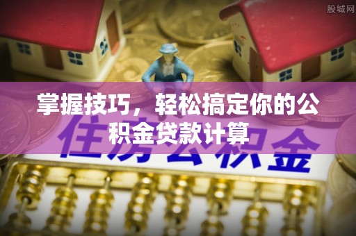 南投市掌握技巧，轻松搞定你的公积金贷款计算