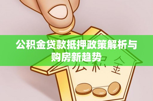 南投市公积金贷款抵押政策解析与购房新趋势