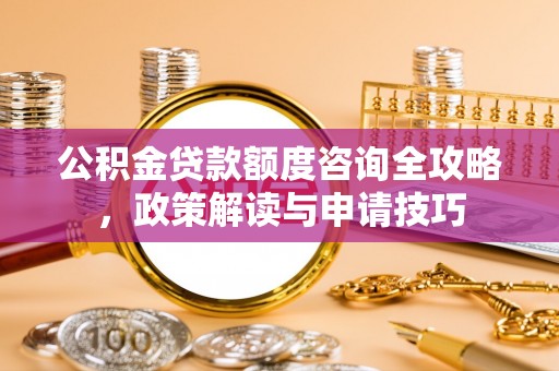 南投市公积金贷款额度咨询全攻略，政策解读与申请技巧