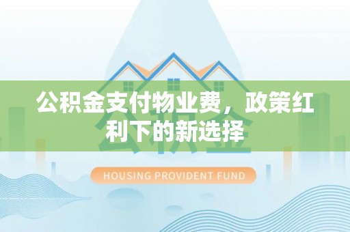 南投市公积金支付物业费，政策红利下的新选择