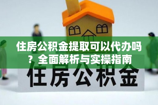 南投市住房公积金提取可以代办吗？全面解析与实操指南