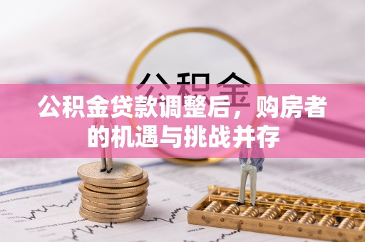 南投市公积金贷款调整后，购房者的机遇与挑战并存