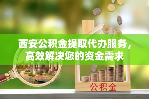 南投市西安公积金提取代办服务，高效解决您的资金需求