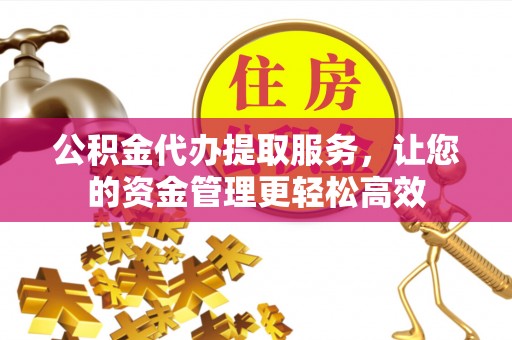 南投市公积金代办提取服务，让您的资金管理更轻松高效