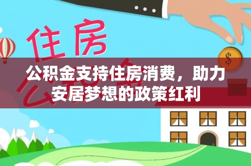 南投市公积金支持住房消费，助力安居梦想的政策红利