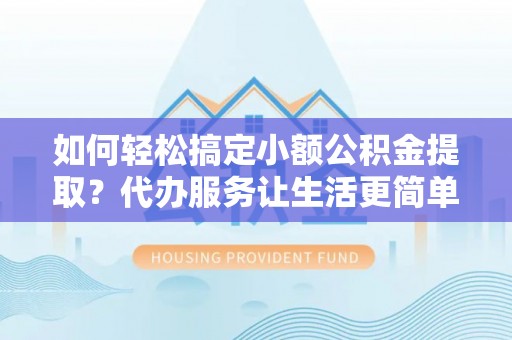 南投市如何轻松搞定小额公积金提取？代办服务让生活更简单