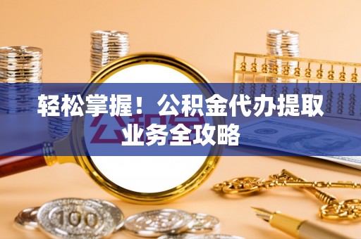 南投市轻松掌握！公积金代办提取业务全攻略
