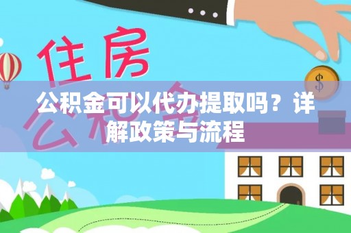 南投市公积金可以代办提取吗？详解政策与流程