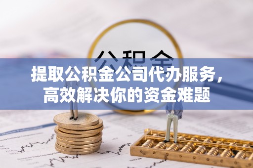 南投市提取公积金公司代办服务，高效解决你的资金难题