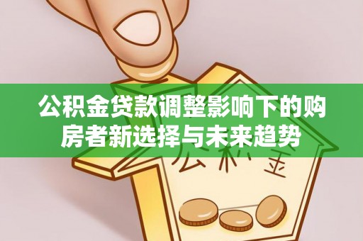 南投市公积金贷款调整影响下的购房者新选择与未来趋势