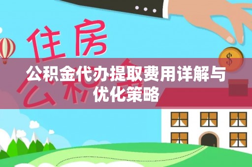 南投市公积金代办提取费用详解与优化策略