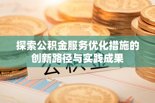 南投市探索公积金服务优化措施的创新路径与实践成果