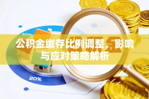 南投市公积金缴存比例调整，影响与应对策略解析