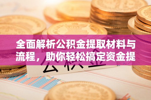 南投市全面解析公积金提取材料与流程，助你轻松搞定资金提取！