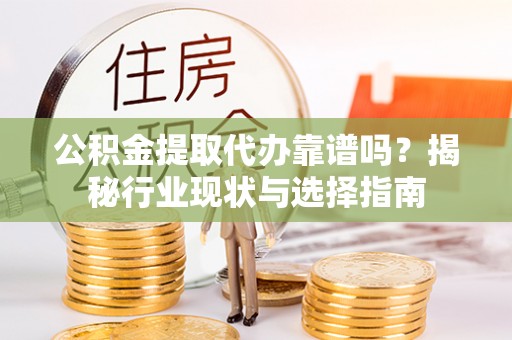 南投市公积金提取代办靠谱吗？揭秘行业现状与选择指南
