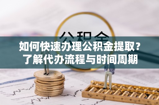 南投市如何快速办理公积金提取？了解代办流程与时间周期