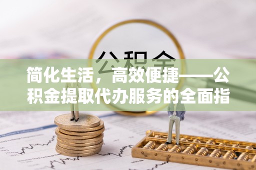南投市简化生活，高效便捷——公积金提取代办服务的全面指南