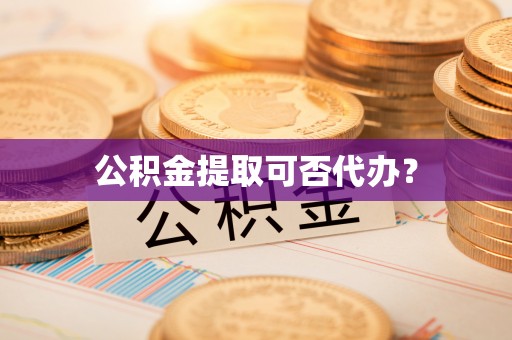 南投市公积金提取可否代办？