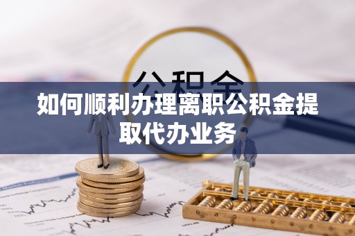 南投市如何顺利办理离职公积金提取代办业务