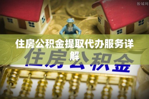 南投市住房公积金提取代办服务详解