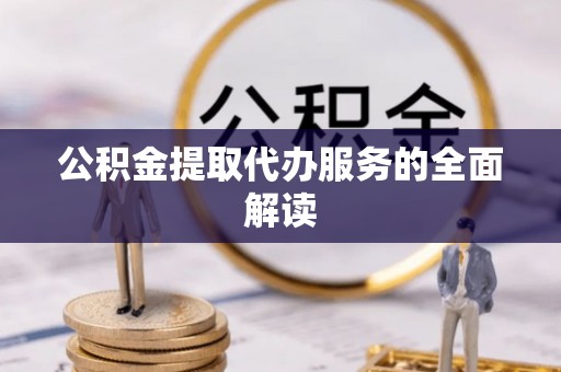南投市公积金提取代办服务的全面解读