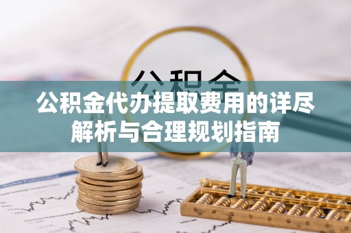 南投市公积金代办提取费用的详尽解析与合理规划指南