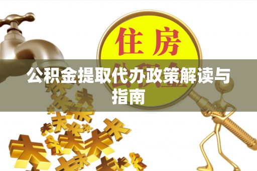 南投市公积金提取代办政策解读与指南