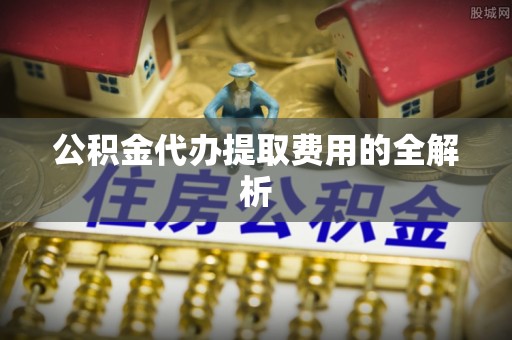 南投市公积金代办提取费用的全解析