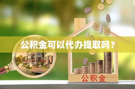 南投市公积金可以代办提取吗？