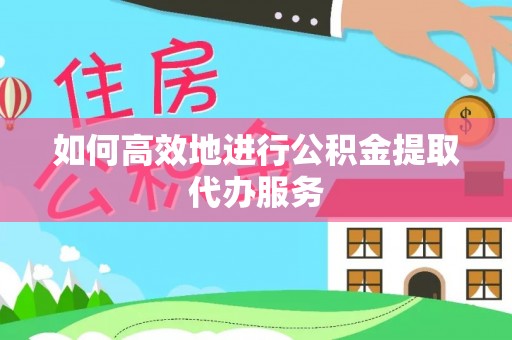 南投市如何高效地进行公积金提取代办服务
