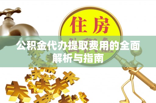 南投市公积金代办提取费用的全面解析与指南
