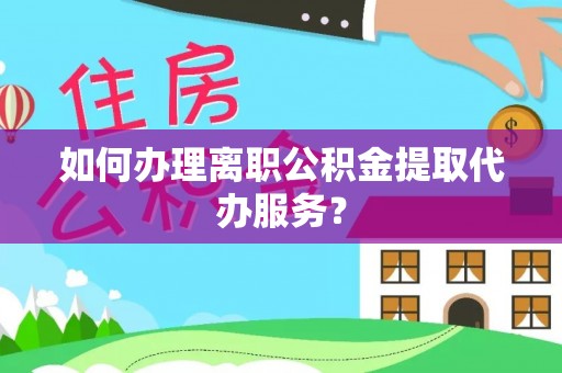 南投市如何办理离职公积金提取代办服务？