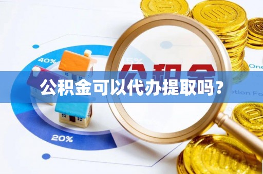 南投市公积金可以代办提取吗？