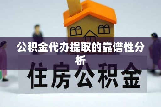 南投市公积金代办提取的靠谱性分析