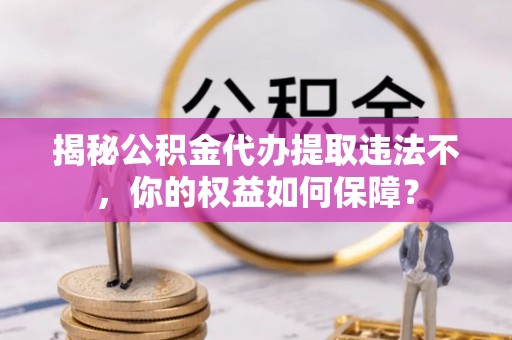南投市揭秘公积金代办提取违法不，你的权益如何保障？